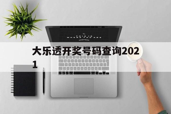 大乐透开奖号码查询2021(大乐透开奖号码查询2021年)